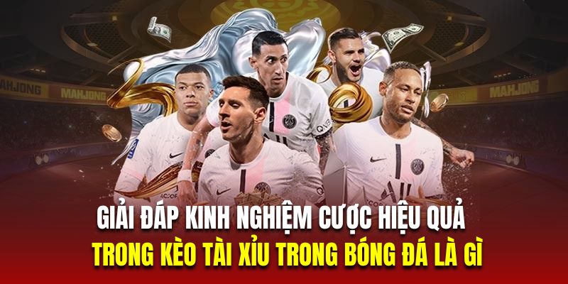 Giải đáp kinh nghiệm cược hiệu quả trong kèo tài xỉu trong bóng đá là gì