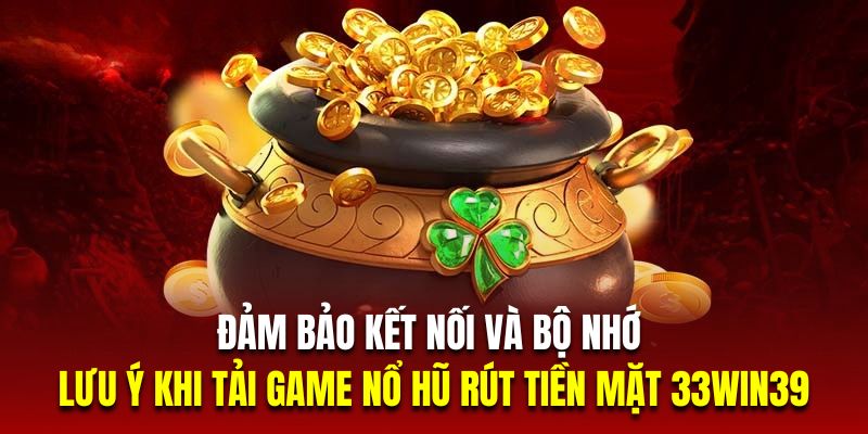 Đảm bảo kết nối và bộ nhớ là lưu ý khi tải game nổ hũ rút tiền mặt 33Win39