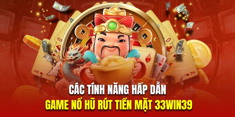 Các tính năng hấp dẫn trong game nổ hũ rút tiền mặt 33win39